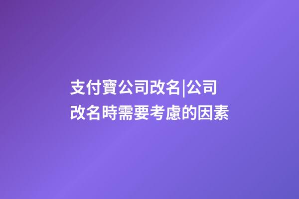 支付寶公司改名|公司改名時需要考慮的因素-第1張-公司起名-玄機派